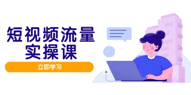 短视频流量实战班，人设打造内容优化，矩阵投放管控有序，助力流量变现路-聊项目