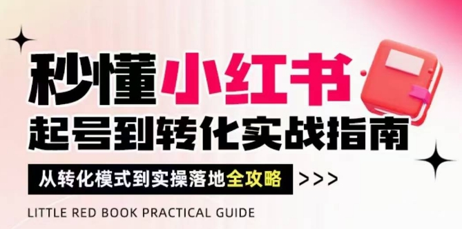 秒懂小红书-起号到转化实战指南，​从转化模式到实操落地全攻略，让你破解流量玄学，做得有结果-聊项目