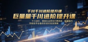 巨量千川进阶提升课，千川进阶、精细化运营纯付费商家、投放技巧、顶级投手必备的阶段性投放策略-聊项目