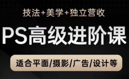 PS高级后期进阶课(技法+美学+独立营收)，适合平面摄影广告设计等-聊项目