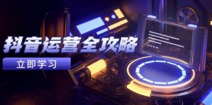 抖音运营全攻略,账号包装养号技巧,情感增粉视频搬运,实现快速变现-聊项目