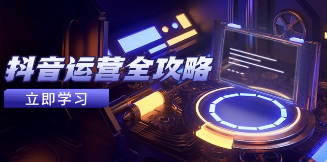 抖音运营全攻略，账号包装养号技巧，情感增粉视频搬运，实现快速变现-聊项目
