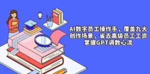 AI数字员工操作手,9大场景内容创作,省去高级员工工资,掌握GPT调数心流-聊项目