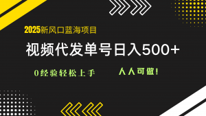 2025视频代发蓝海项目：0经验轻松上手，单号日入500+，人人可做！-聊项目