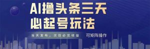 AI撸头条三天必起号,纯原创情感故事,每天搬砖十分钟,小白复制粘贴月…-聊项目