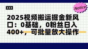 2025视频搬运掘金新风口:0基础，0粉丝日入400+，可批量放大操作-聊项目