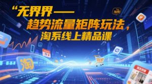 无界-趋势流量矩阵玩法，淘系线上精品课-聊项目