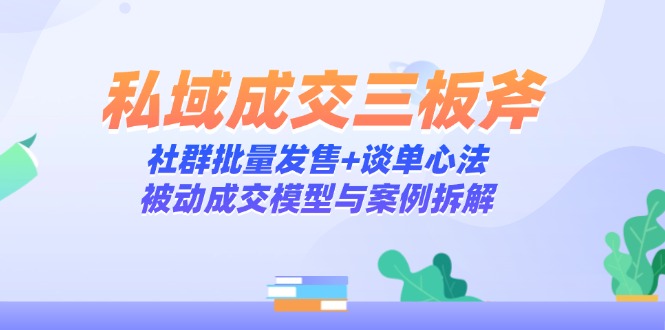 私域成交三板斧：社群批量发售+谈单心法，被动成交模型与案例拆解-聊项目