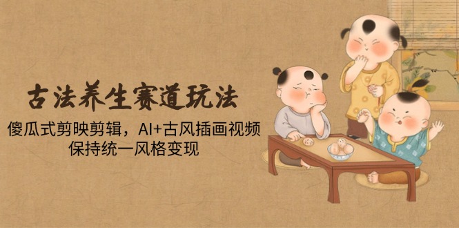 古法养生赛道玩法，傻瓜式剪映剪辑，AI+古风插画视频，保持统一风格变现-聊项目