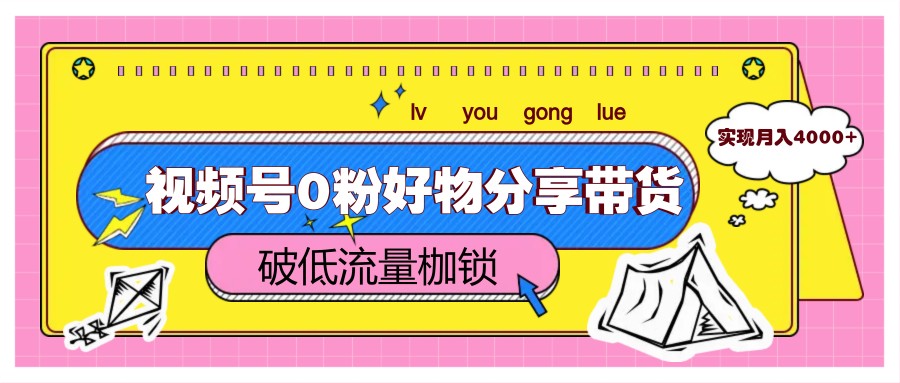 视频号0粉好物分享带货，突破低流量枷锁，实现月入4000+-聊项目