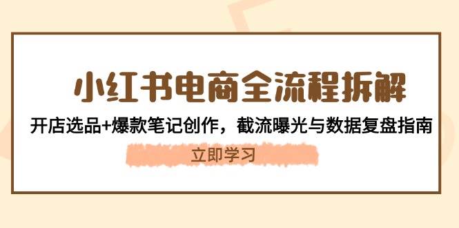 （14770期）小红书电商全流程拆解：开店选品+爆款笔记创作，截流曝光与数据复盘指南-聊项目