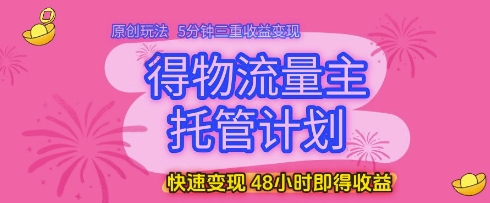 得物流量主托管计划，原创玩法，5分钟三重收益变现，快速变现，48小时即得收益【揭秘】-聊项目