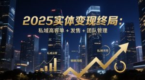 2025实体变现终局：私域高客单+发售+团队管理-聊项目