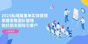 2025私域高客单实体变现，掌握发售团队管理，做好朋友圈吸引客户-聊项目