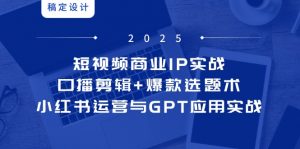短视频商业IP实战6期：口播剪辑+爆款选题术，小红书运营与GPT应用实战-聊项目