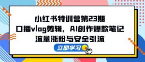 小红书特训营第23期,口播vlog剪辑,AI创作爆款笔记,流量涨粉与安全引流-聊项目