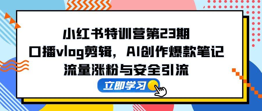 小红书特训营第23期，口播vlog剪辑，AI创作爆款笔记，流量涨粉与安全引流-聊项目
