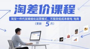 淘差价课程,淘宝一件代发精细化运营模式,不囤货低成本做电商(更新5月)-聊项目