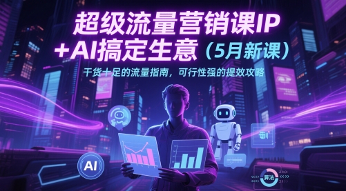 超级流量营销课IP+AI搞定生意(5月新课)干货十足的流量指南，可行性强的提效攻略-聊项目