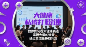 大健康私域打粉课,教你如何在大健康赛道,掌握大量的流量,通过卖流量挣取利润-聊项目