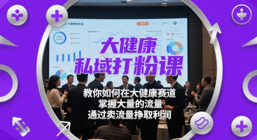大健康私域打粉课，​教你如何在大健康赛道，掌握大量的流量，通过卖流量挣取利润-聊项目