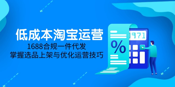 低成本淘宝运营-5月更新，1688合规一件代发，掌握选品上架与优化运营技巧-聊项目