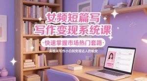 女频短篇写作变现系统课,快速掌握市场热门套路,实现从写作小白到变现达人的蜕变-聊项目