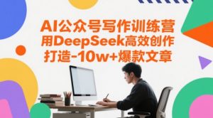 AI公众号写作训练营,用DeepSeek高效创作,打造10w+爆款文章-聊项目