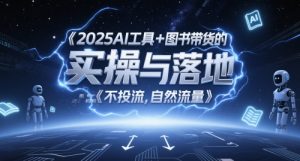 2025AI工具+图书带货的实操与落地，图文起号带货全攻略，不投流，自然流量-聊项目
