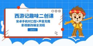 西游记趣味二创课，安卓手机对口型+声音克隆，影视剧改编全流程-聊项目