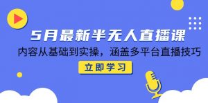 5月最新半无人直播课，内容从基础到实操，涵盖多平台直播技巧-聊项目