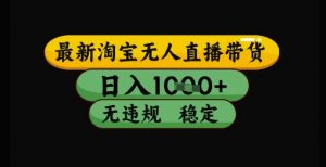 最新淘宝无人直播带货独家技术,日入1k+,无违规无封号,操作简单,长期稳定【揭秘】-聊项目
