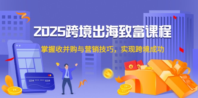 2025跨境出海致富课程，掌握收并购与营销技巧，实现跨境成功-聊项目