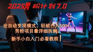 2025男粉计划7.0，全自动变现模式，轻松日入5张+，新手小白必看课程-聊项目