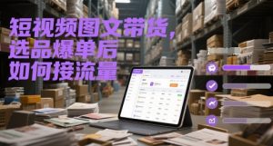 短视频图文带货，选品爆单后如何接流量-聊项目