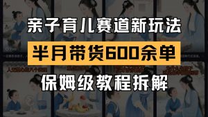 AI亲子育儿赛道新玩法 新号半个月带货600多单 保姆级教程拆解-聊项目