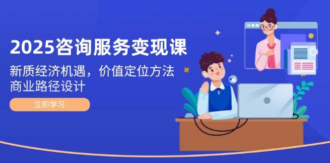 2025咨询服务变现课：新质经济机遇，价值定位方法，商业路径设计-聊项目