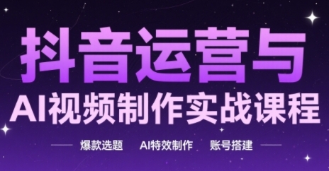 抖音运营与AI视频制作实战课程，爆款选题-AI特效制作-账号搭建-聊项目