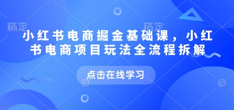 小红书电商掘金课，小红书电商项目玩法全流程拆解(更新5月)-聊项目