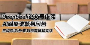 DeepSeek论文写作课,AI赋能选题到润色,三级阅读法+期刊框架拆解实战-聊项目