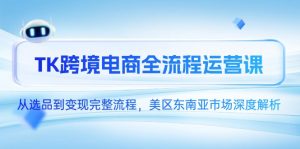 TK跨境电商全流程运营课,从选品到变现完整流程,美区东南亚市场深度解析-聊项目