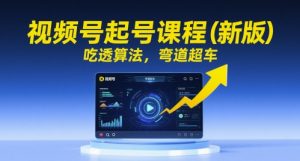 视频号起号课程(新版),吃透算法,弯道超车-聊项目