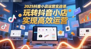 2025抖音小店运营实战课,玩转抖音小店,实现高效运营-聊项目