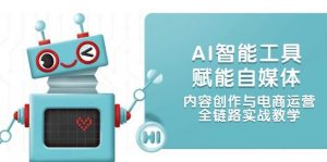 AI智能工具赋能自媒体,内容创作与电商运营,全链路实战教学-聊项目