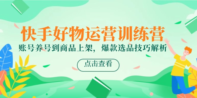 快手好物运营训练营，账号养号到商品上架，爆款选品技巧解析-聊项目