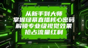 从新手到大师,掌握绿幕直播核心密码,解锁专业级视觉效果,抢占流量红利-聊项目