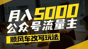 公众号流量主爆款文章顺风车改写玩法，适合全领域赛道，每月5000+-聊项目