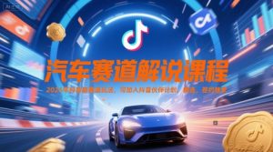 汽车赛道解说课程,2025年抖音新赛道玩法,可加入抖音伙伴计划,精选,签约独家-聊项目