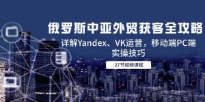 俄罗斯中亚外贸获客全攻略,详解Yandex、VK运营,移动端PC端实操技巧-聊项目