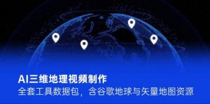 AI三维地理视频制作,全套工具数据包,含谷歌地球与矢量地图资源-聊项目